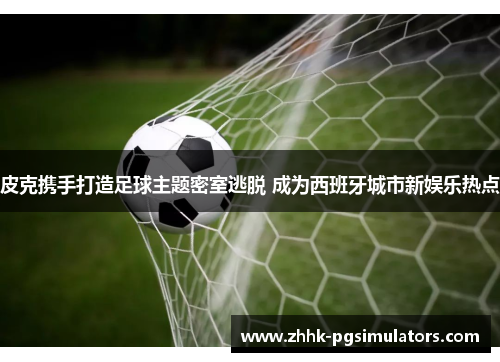 皮克携手打造足球主题密室逃脱 成为西班牙城市新娱乐热点