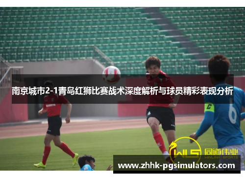 南京城市2-1青岛红狮比赛战术深度解析与球员精彩表现分析