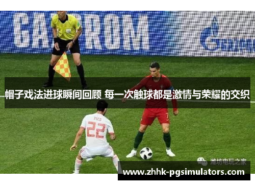 帽子戏法进球瞬间回顾 每一次触球都是激情与荣耀的交织
