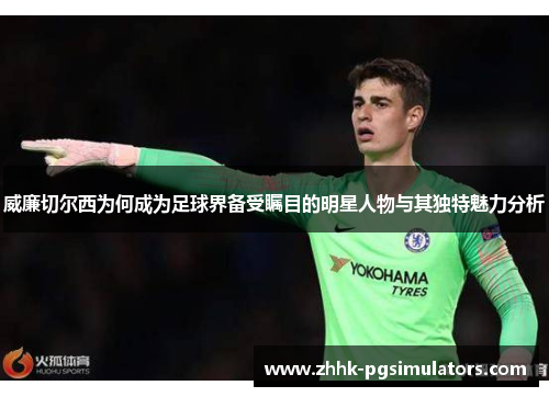 威廉切尔西为何成为足球界备受瞩目的明星人物与其独特魅力分析