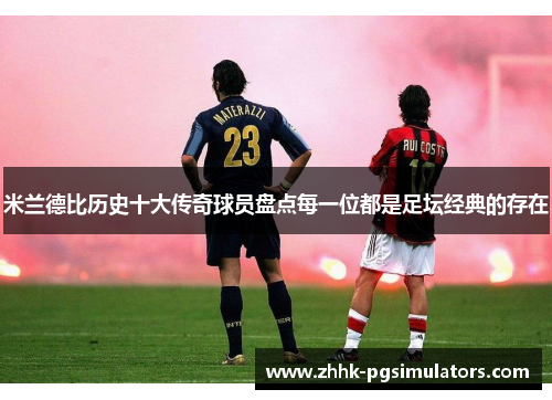 米兰德比历史十大传奇球员盘点每一位都是足坛经典的存在