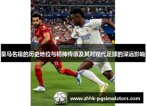 皇马名宿的历史地位与精神传承及其对现代足球的深远影响 皇马名宿的历史地位与精神传承及其对现代足球的深远影响