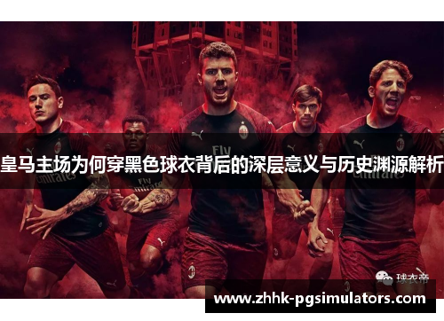 皇马主场为何穿黑色球衣背后的深层意义与历史渊源解析