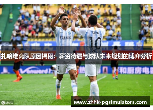 扎哈维离队原因揭秘：薪资待遇与球队未来规划的博弈分析