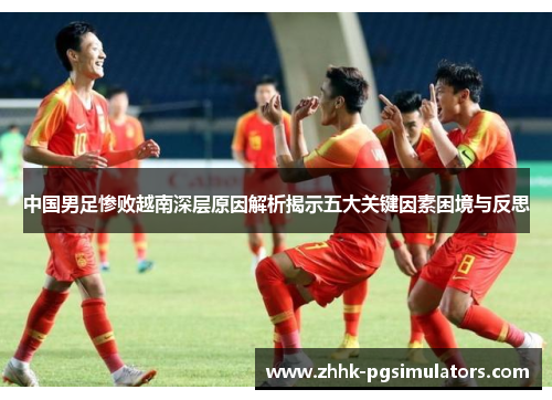 中国男足惨败越南深层原因解析揭示五大关键因素困境与反思