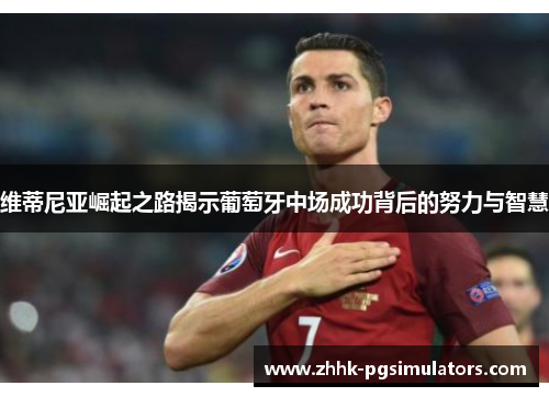 维蒂尼亚崛起之路揭示葡萄牙中场成功背后的努力与智慧