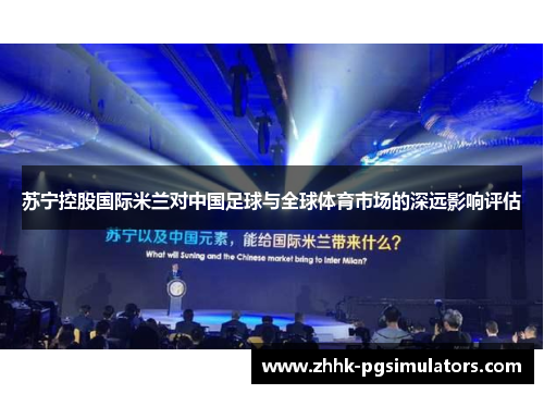 苏宁控股国际米兰对中国足球与全球体育市场的深远影响评估