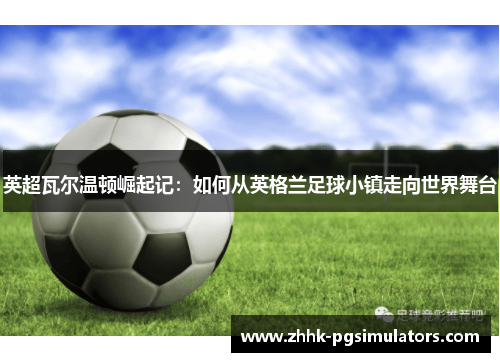英超瓦尔温顿崛起记：如何从英格兰足球小镇走向世界舞台