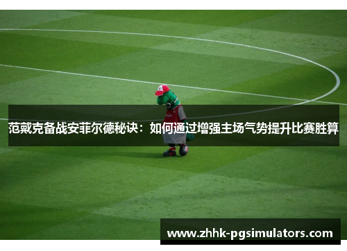 范戴克备战安菲尔德秘诀：如何通过增强主场气势提升比赛胜算