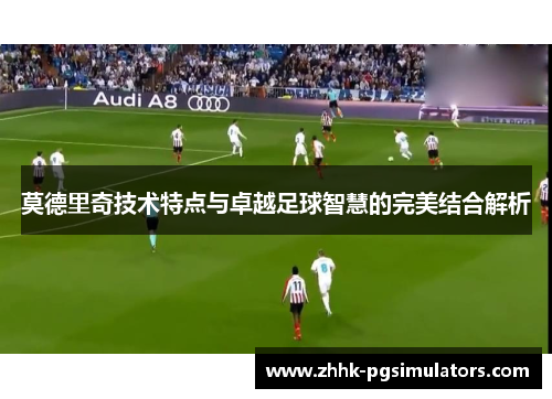 莫德里奇技术特点与卓越足球智慧的完美结合解析