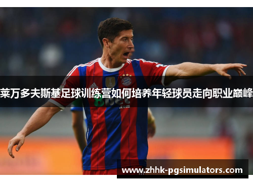 莱万多夫斯基足球训练营如何培养年轻球员走向职业巅峰