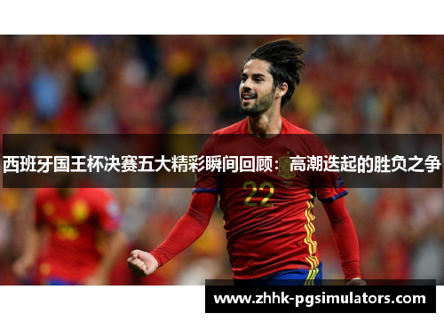 西班牙国王杯决赛五大精彩瞬间回顾：高潮迭起的胜负之争