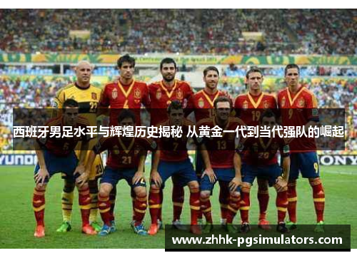 西班牙男足水平与辉煌历史揭秘 从黄金一代到当代强队的崛起