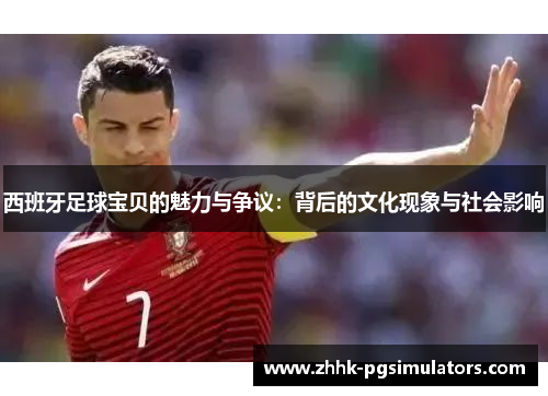 西班牙足球宝贝的魅力与争议：背后的文化现象与社会影响