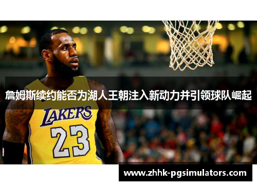 詹姆斯续约能否为湖人王朝注入新动力并引领球队崛起