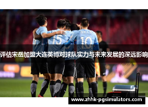 评估宋岳加盟大连英博对球队实力与未来发展的深远影响