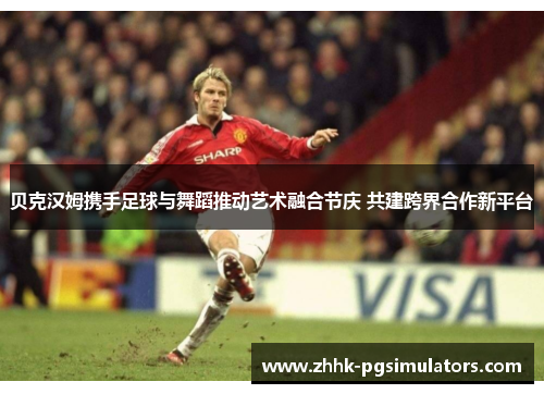 贝克汉姆携手足球与舞蹈推动艺术融合节庆 共建跨界合作新平台