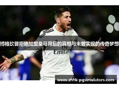 博格坎普拒绝加盟皇马背后的真相与未曾实现的传奇梦想 博格坎普拒绝加盟皇马背后的真相与未曾实现的传奇梦想