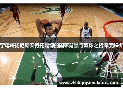 字母哥扬尼斯安特托昆博的国家背景与篮球之路深度解析