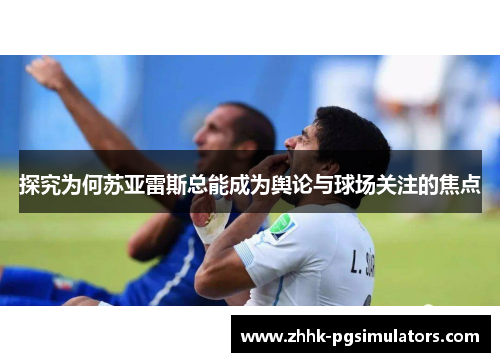 探究为何苏亚雷斯总能成为舆论与球场关注的焦点 探究为何苏亚雷斯总能成为舆论与球场关注的焦点