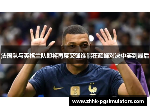 法国队与英格兰队即将再度交锋谁能在巅峰对决中笑到最后
