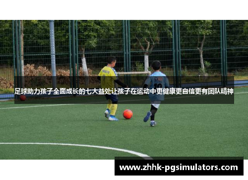 足球助力孩子全面成长的七大益处让孩子在运动中更健康更自信更有团队精神