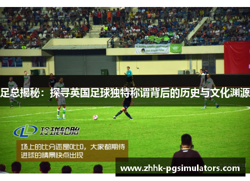 足总揭秘:探寻英国足球独特称谓背后的历史与文化渊源 足总揭秘:探寻英国足球独特称谓背后的历史与文化渊源