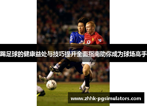 踢足球的健康益处与技巧提升全面指南助你成为球场高手