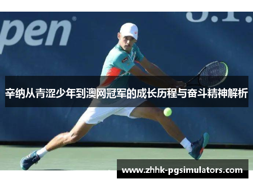 辛纳从青涩少年到澳网冠军的成长历程与奋斗精神解析