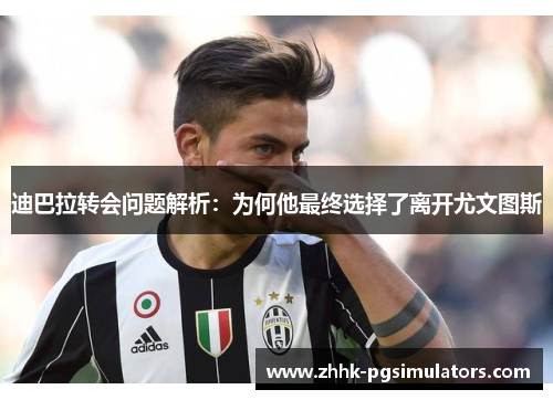 迪巴拉转会问题解析：为何他最终选择了离开尤文图斯