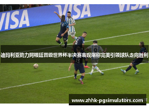 迪玛利亚助力阿根廷晋级世界杯半决赛表现堪称完美引领球队走向胜利