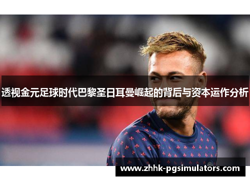 透视金元足球时代巴黎圣日耳曼崛起的背后与资本运作分析