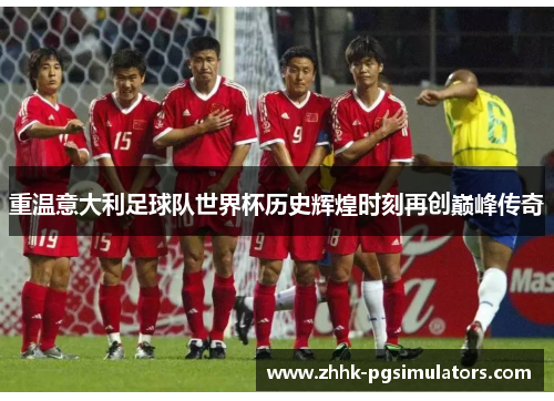 重温意大利足球队世界杯历史辉煌时刻再创巅峰传奇