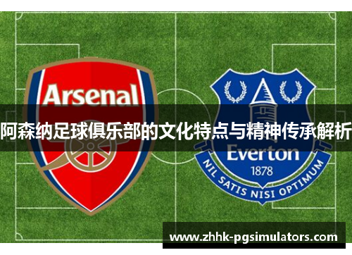阿森纳足球俱乐部的文化特点与精神传承解析
