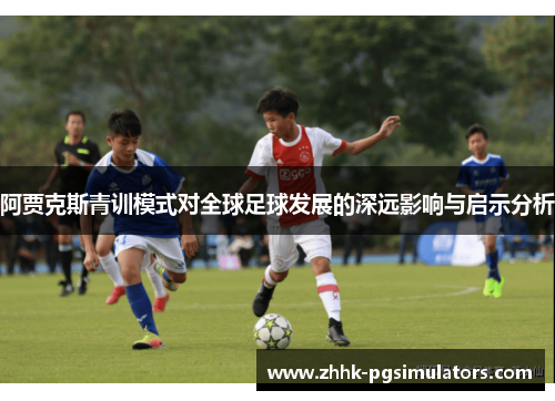 阿贾克斯青训模式对全球足球发展的深远影响与启示分析
