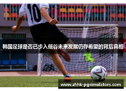 韩国足球是否已步入低谷未来发展仍存希望的背后真相