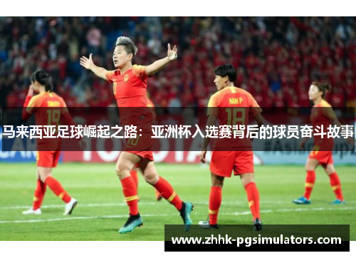 马来西亚足球崛起之路：亚洲杯入选赛背后的球员奋斗故事