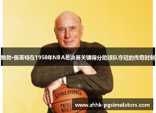 鲍勃·佩蒂特在1958年NBA总决赛关键得分助球队夺冠的传奇时刻
