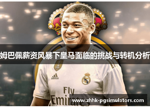 姆巴佩薪资风暴下皇马面临的挑战与转机分析