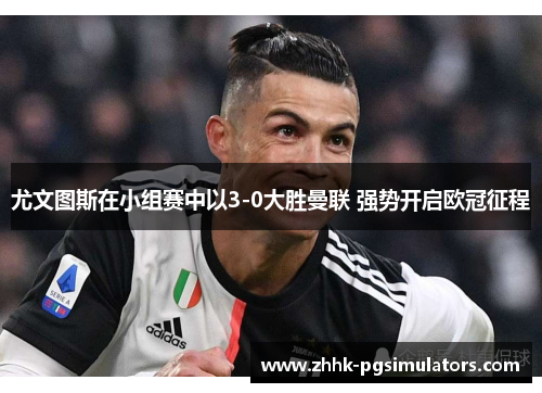尤文图斯在小组赛中以3-0大胜曼联 强势开启欧冠征程