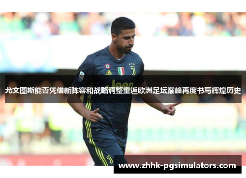 尤文图斯能否凭借新阵容和战略调整重返欧洲足坛巅峰再度书写辉煌历史