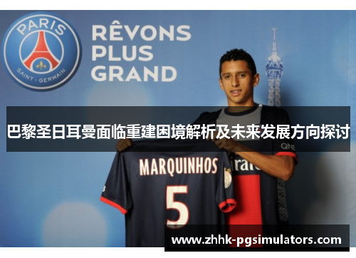 巴黎圣日耳曼面临重建困境解析及未来发展方向探讨