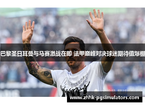 巴黎圣日耳曼与马赛激战在即 法甲巅峰对决球迷期待值爆棚