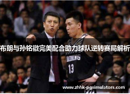 布朗与孙铭徽完美配合助力球队逆转赛局解析