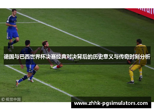 德国与巴西世界杯决赛经典对决背后的历史意义与传奇时刻分析