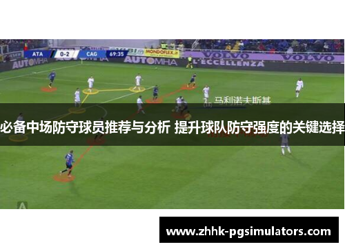 必备中场防守球员推荐与分析 提升球队防守强度的关键选择