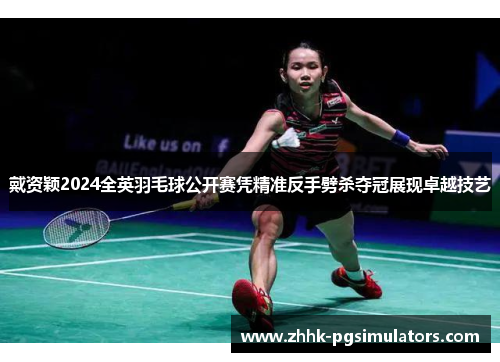 戴资颖2024全英羽毛球公开赛凭精准反手劈杀夺冠展现卓越技艺