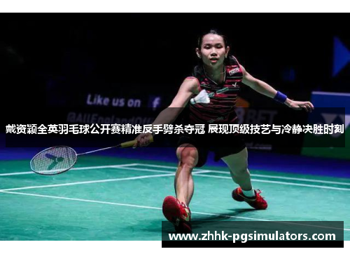 戴资颖全英羽毛球公开赛精准反手劈杀夺冠 展现顶级技艺与冷静决胜时刻