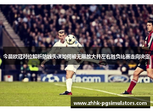 今晨欧冠对位解析防线失误如何被无限放大并左右胜负比赛走向决定
