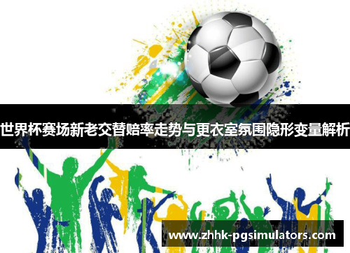 世界杯赛场新老交替赔率走势与更衣室氛围隐形变量解析